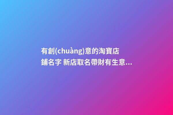 有創(chuàng)意的淘寶店鋪名字 新店取名帶財有生意-名學網(wǎng)